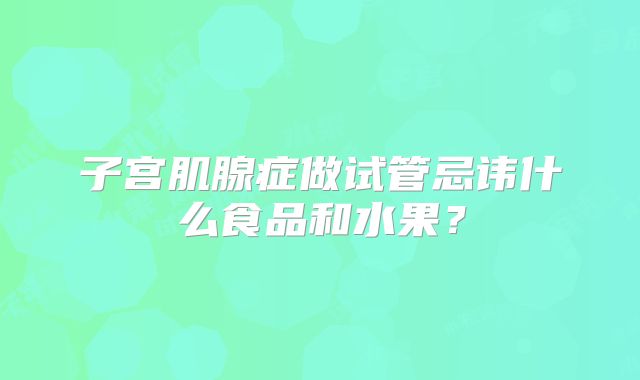 子宫肌腺症做试管忌讳什么食品和水果？
