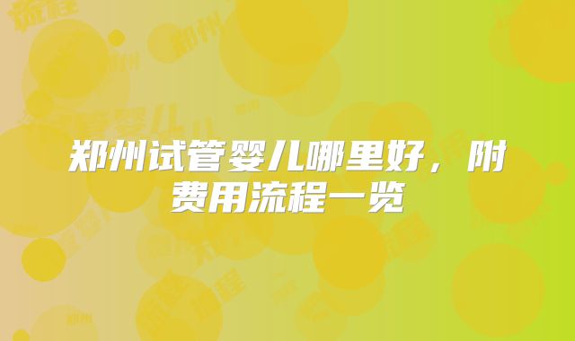 郑州试管婴儿哪里好，附费用流程一览
