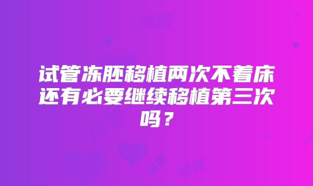 试管冻胚移植两次不着床还有必要继续移植第三次吗？