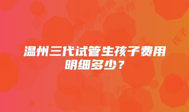 温州三代试管生孩子费用明细多少？