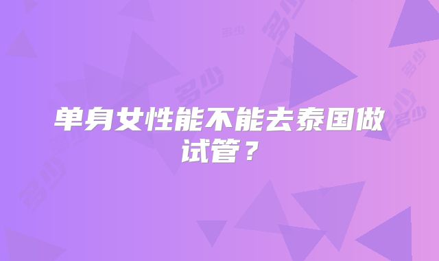 单身女性能不能去泰国做试管？