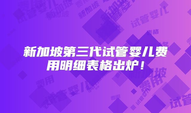 新加坡第三代试管婴儿费用明细表格出炉！