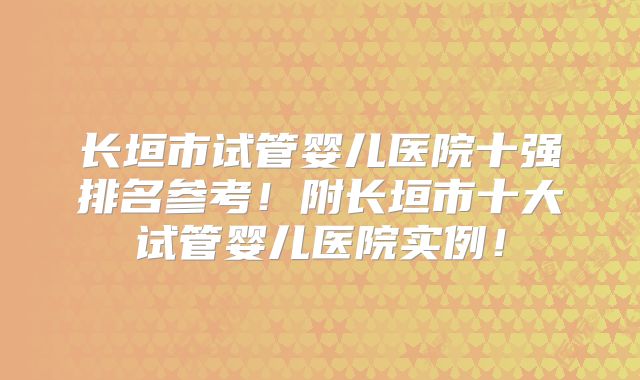 长垣市试管婴儿医院十强排名参考!附长垣市十大试管婴儿医院实例!