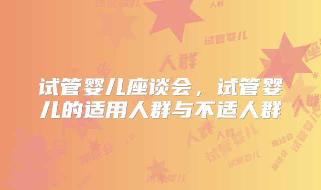 试管婴儿座谈会，试管婴儿的适用人群与不适人群