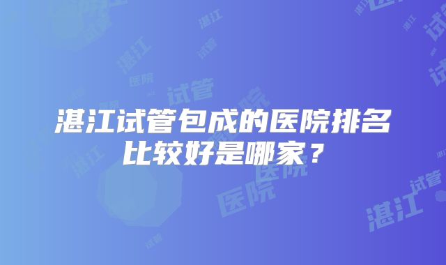 湛江试管包成的医院排名比较好是哪家?
