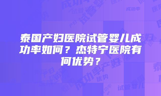 泰国产妇医院试管婴儿成功率如何？杰特宁医院有何优势？
