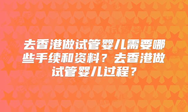 去香港做试管婴儿需要哪些手续和资料?去香港做试管婴儿过程?