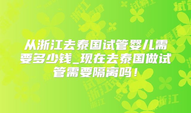 从浙江去泰国试管婴儿需要多少钱_现在去泰国做试管需要隔离吗！