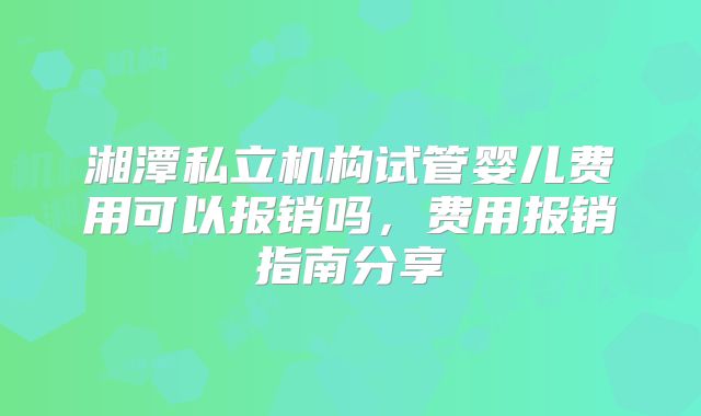 湘潭私立机构试管婴儿费用可以报销吗,费用报销指南分享