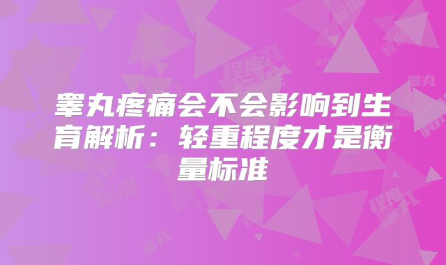 睾丸疼痛会不会影响到生育解析：轻重程度才是衡量标准