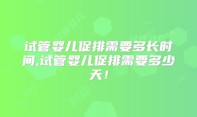 试管婴儿促排需要多长时间,试管婴儿促排需要多少天！
