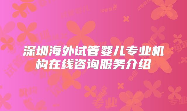 深圳海外试管婴儿专业机构在线咨询服务介绍