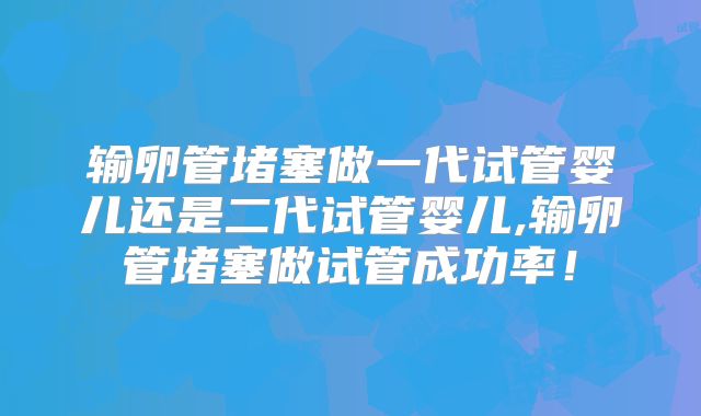 输卵管堵塞做一代试管婴儿还是二代试管婴儿,输卵管堵塞做试管成功率!
