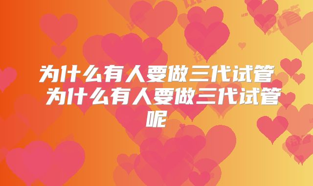 为什么有人要做三代试管 为什么有人要做三代试管呢