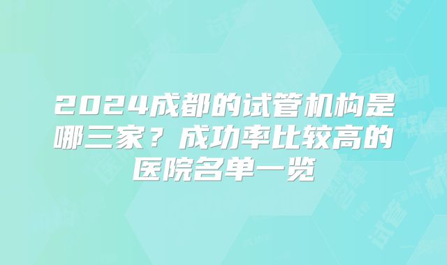 2024成都的试管机构是哪三家？成功率比较高的医院名单一览