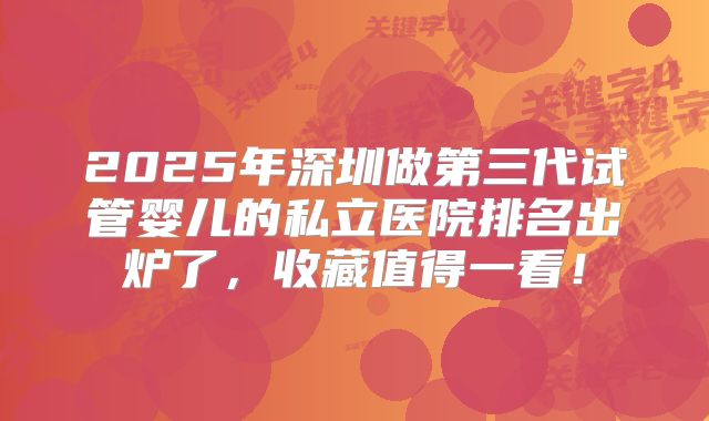2025年深圳做第三代试管婴儿的私立医院排名出炉了，收藏值得一看！