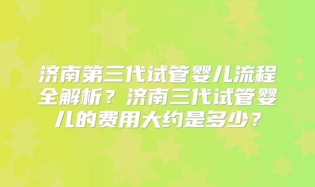 济南第三代试管婴儿流程全解析？济南三代试管婴儿的费用大约是多少？