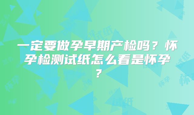 一定要做孕早期产检吗？怀孕检测试纸怎么看是怀孕？