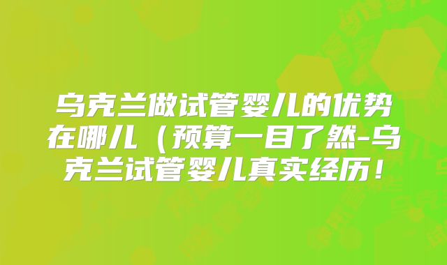 乌克兰做试管婴儿的优势在哪儿（预算一目了然-乌克兰试管婴儿真实经历！