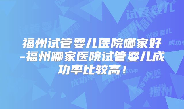 福州试管婴儿医院哪家好-福州哪家医院试管婴儿成功率比较高!