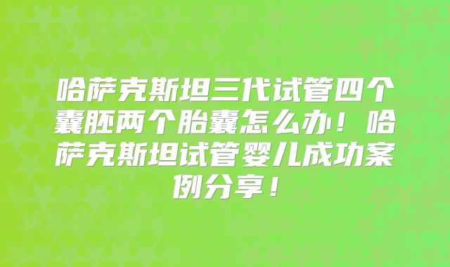 哈萨克斯坦三代试管四个囊胚两个胎囊怎么办！哈萨克斯坦试管婴儿成功案例分享！