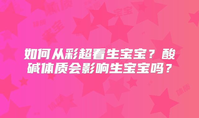如何从彩超看生宝宝?酸碱体质会影响生宝宝吗?