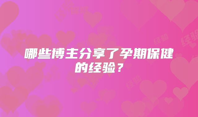 哪些博主分享了孕期保健的经验？