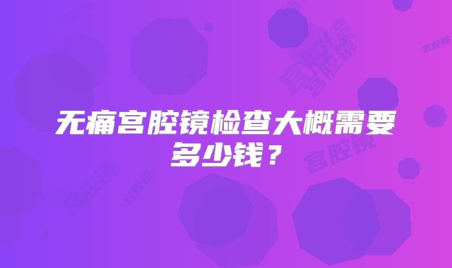 无痛宫腔镜检查大概需要多少钱？