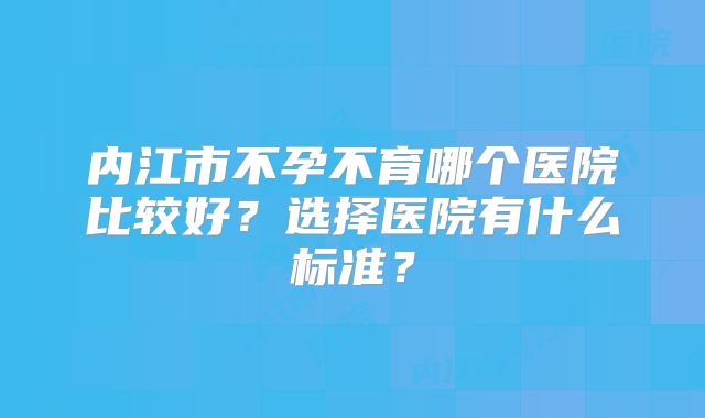 内江市不孕不育哪个医院比较好?选择医院有什么标准?