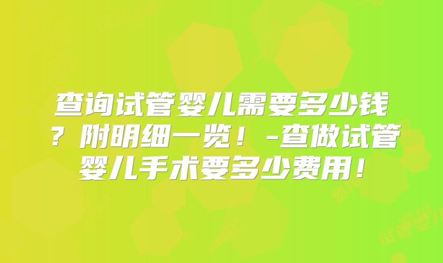查询试管婴儿需要多少钱？附明细一览！-查做试管婴儿手术要多少费用！