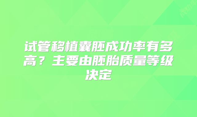 试管移植囊胚成功率有多高?主要由胚胎质量等级决定