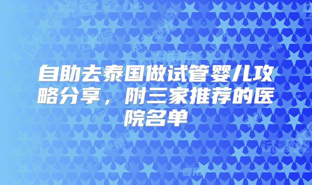 自助去泰国做试管婴儿攻略分享，附三家推荐的医院名单