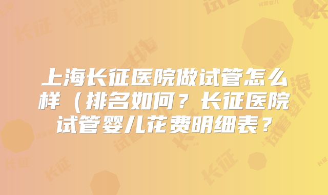 上海长征医院做试管怎么样(排名如何?长征医院试管婴儿花费明细表?