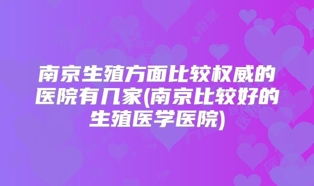 南京生殖方面比较权威的医院有几家(南京比较好的生殖医学医院)
