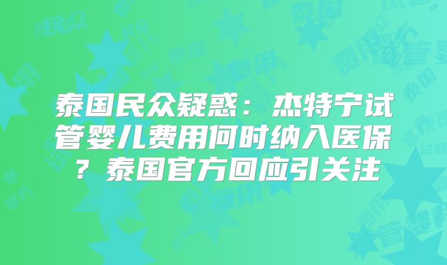 泰国民众疑惑：杰特宁试管婴儿费用何时纳入医保？泰国官方回应引关注