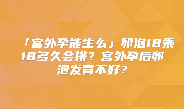 「宫外孕能生么」卵泡18乘18多久会排?宫外孕后卵泡发育不好?