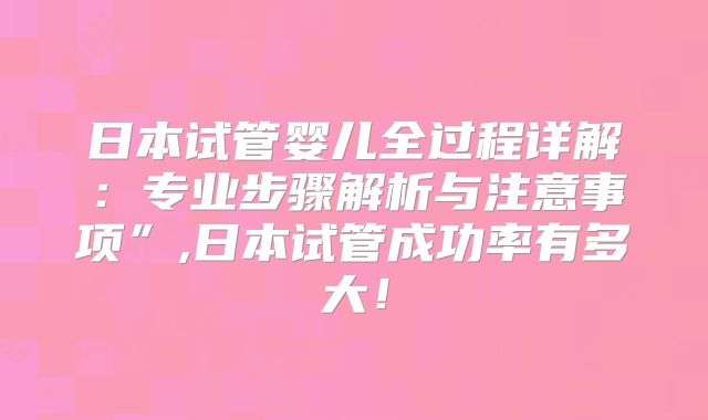 日本试管婴儿全过程详解:专业步骤解析与注意事项”,日本试管成功率有多大!