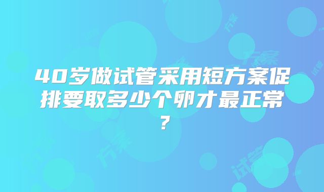40岁做试管采用短方案促排要取多少个卵才最正常？