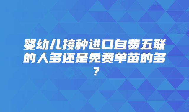婴幼儿接种进口自费五联的人多还是免费单苗的多？