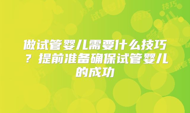 做试管婴儿需要什么技巧?提前准备确保试管婴儿的成功
