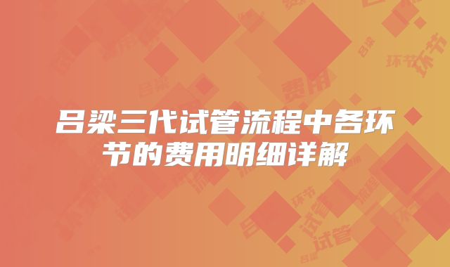 吕梁三代试管流程中各环节的费用明细详解