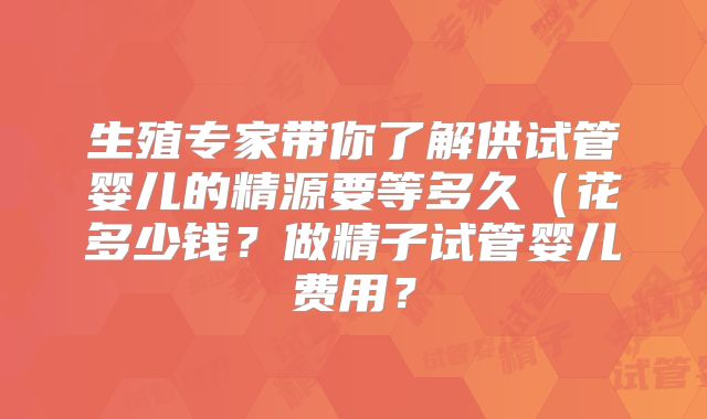 生殖专家带你了解供试管婴儿的精源要等多久（花多少钱？做精子试管婴儿费用？