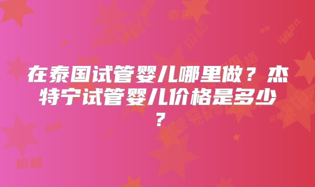 在泰国试管婴儿哪里做？杰特宁试管婴儿价格是多少？