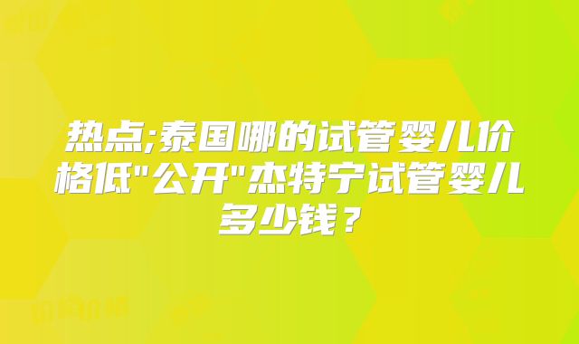 热点;泰国哪的试管婴儿价格低