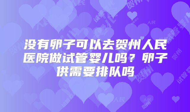 没有卵子可以去贺州人民医院做试管婴儿吗?卵子供需要排队吗
