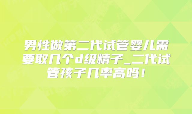 男性做第二代试管婴儿需要取几个d级精子_二代试管孩子几率高吗！