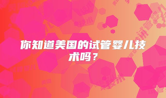 你知道美国的试管婴儿技术吗？