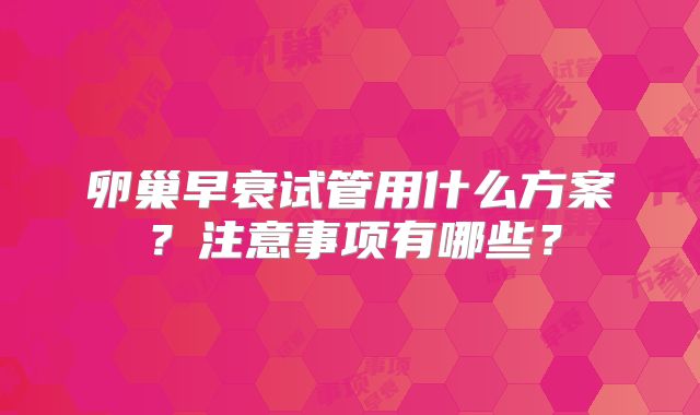 卵巢早衰试管用什么方案?注意事项有哪些?