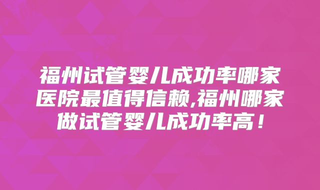 福州试管婴儿成功率哪家医院最值得信赖,福州哪家做试管婴儿成功率高！