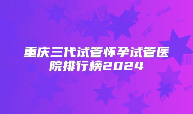 重庆三代试管怀孕试管医院排行榜2024